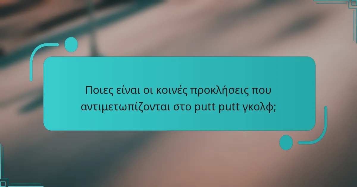 Ποιες είναι οι κοινές προκλήσεις που αντιμετωπίζονται στο putt putt γκολφ;