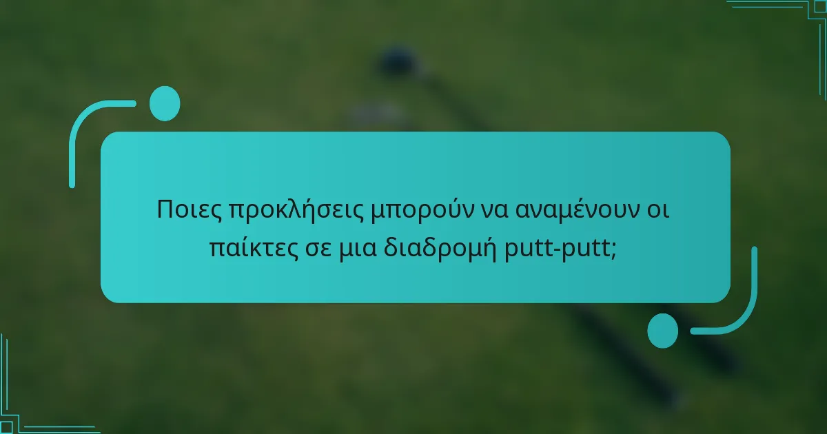Ποιες προκλήσεις μπορούν να αναμένουν οι παίκτες σε μια διαδρομή putt-putt;